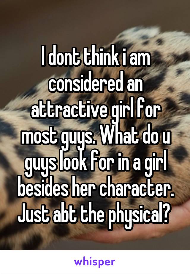 I dont think i am considered an attractive girl for most guys. What do u guys look for in a girl besides her character. Just abt the physical? 