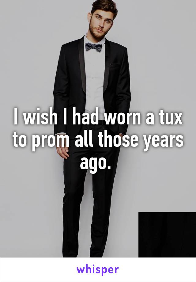 I wish I had worn a tux to prom all those years ago. 