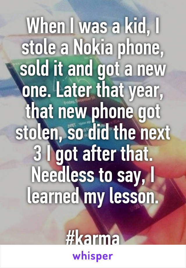 When I was a kid, I stole a Nokia phone, sold it and got a new one. Later that year, that new phone got stolen, so did the next 3 I got after that. Needless to say, I learned my lesson.

#karma