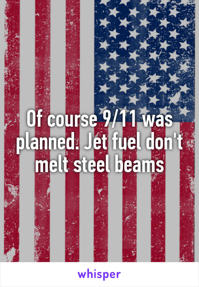 Of course 9/11 was planned. Jet fuel don't melt steel beams