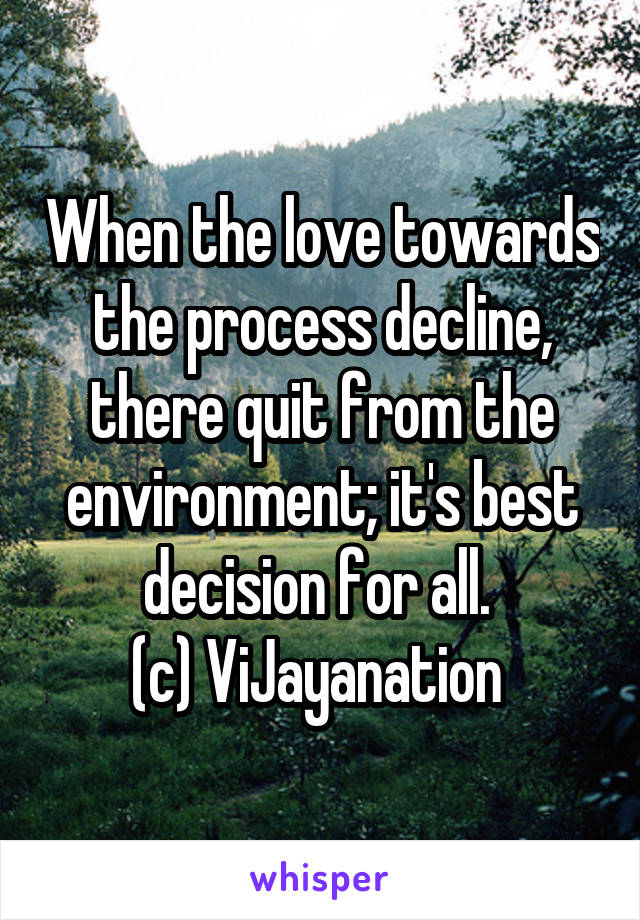 When the love towards the process decline, there quit from the environment; it's best decision for all. 
(c) ViJayanation 