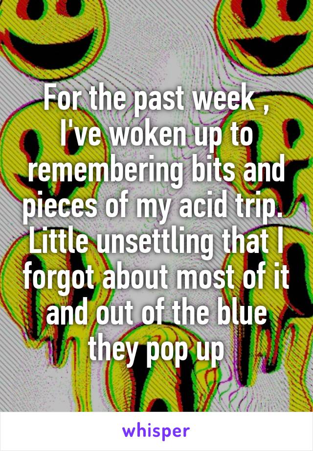 For the past week , I've woken up to remembering bits and pieces of my acid trip. 
Little unsettling that I forgot about most of it and out of the blue they pop up