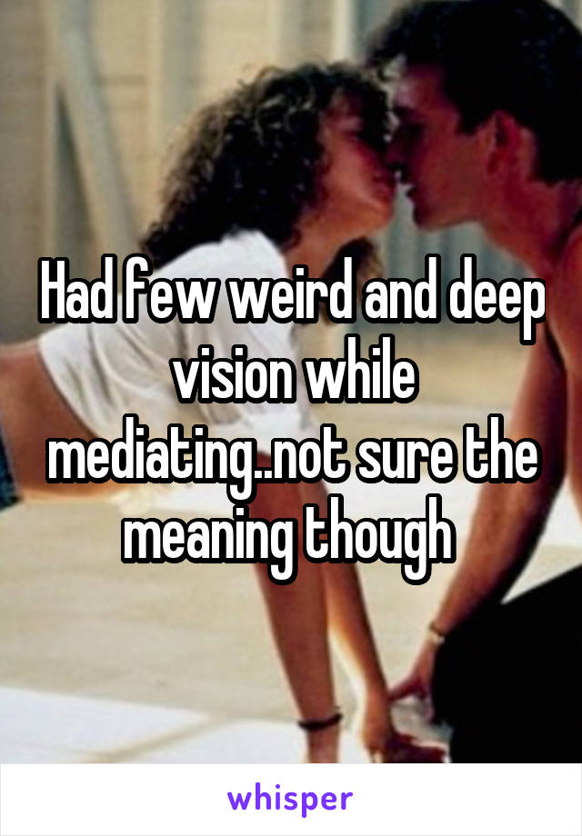 Had few weird and deep vision while mediating..not sure the meaning though 