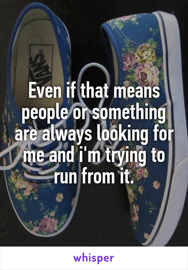 Even if that means people or something are always looking for me and i'm trying to run from it.