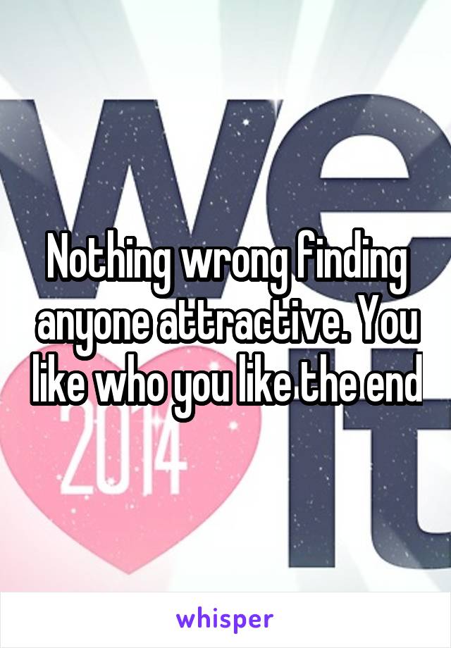 Nothing wrong finding anyone attractive. You like who you like the end