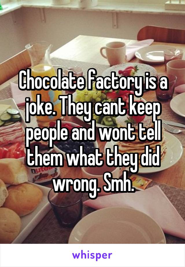Chocolate factory is a joke. They cant keep people and wont tell them what they did wrong. Smh.