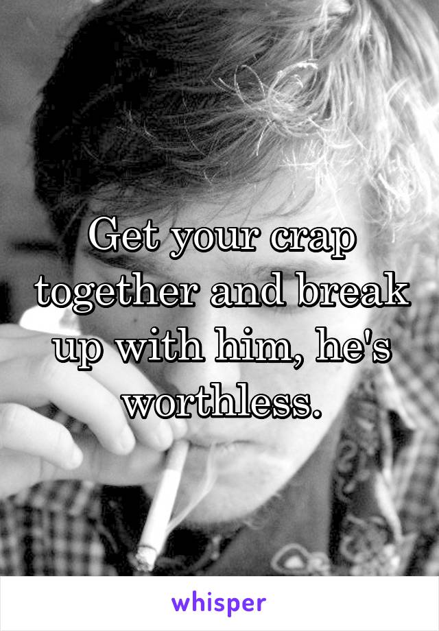 Get your crap together and break up with him, he's worthless.