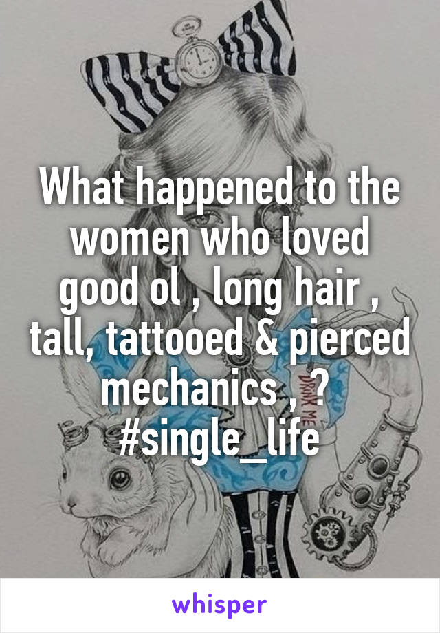 What happened to the women who loved good ol , long hair , tall, tattooed & pierced mechanics , ? 
#single_life
