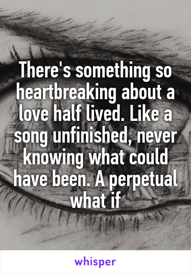 There's something so heartbreaking about a love half lived. Like a song unfinished, never knowing what could have been. A perpetual what if