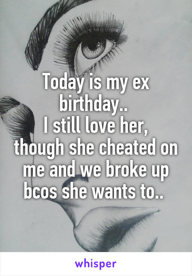 Today is my ex birthday.. 
I still love her, though she cheated on me and we broke up bcos she wants to.. 