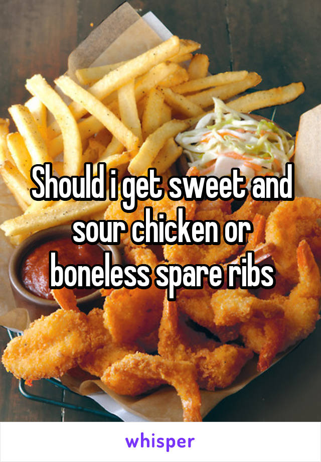Should i get sweet and sour chicken or boneless spare ribs
