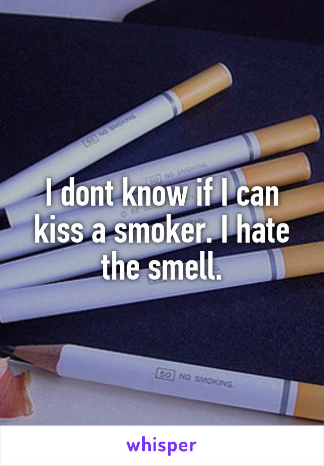 I dont know if I can kiss a smoker. I hate the smell.