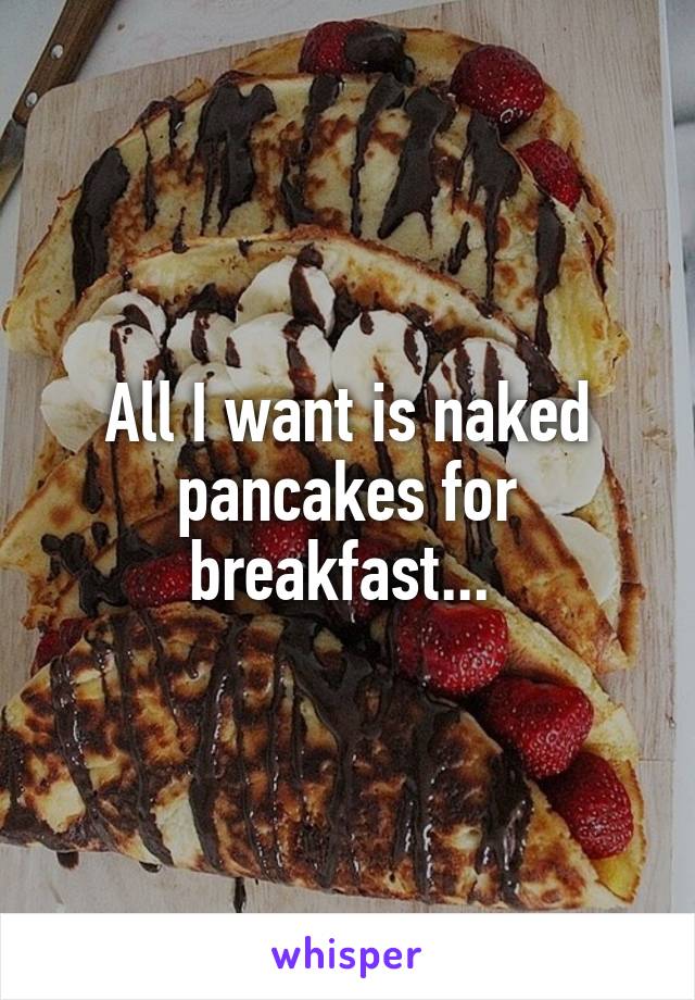 All I want is naked pancakes for breakfast... 