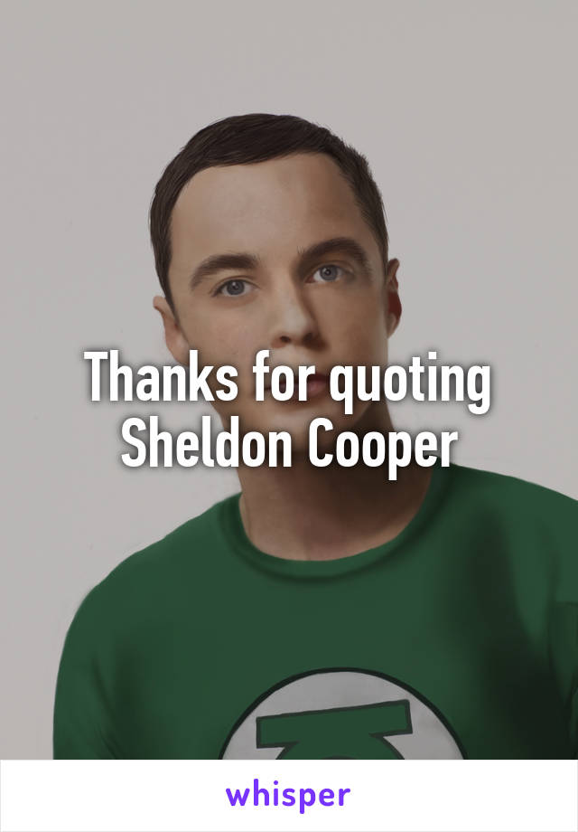 Thanks for quoting Sheldon Cooper
