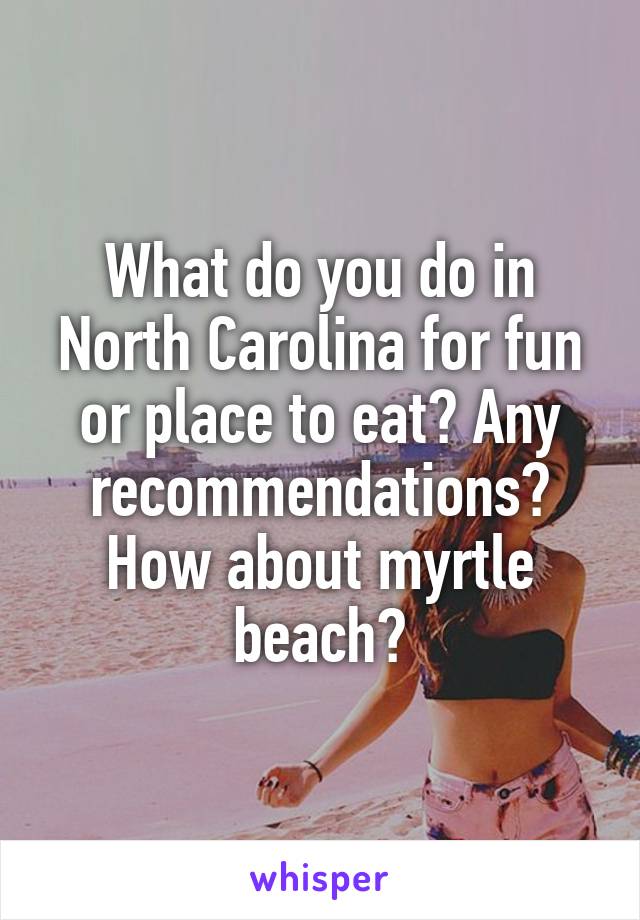 What do you do in North Carolina for fun or place to eat? Any recommendations?
How about myrtle beach?