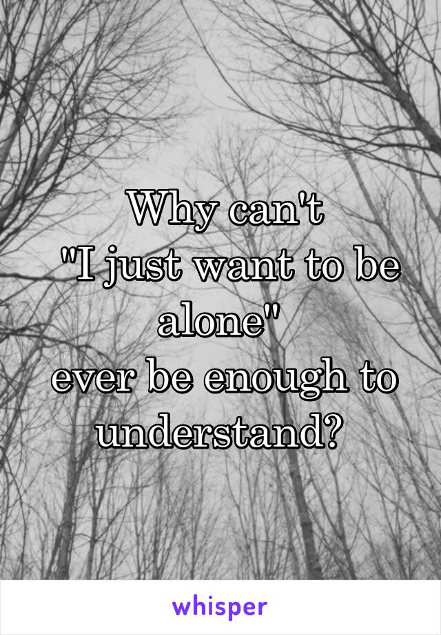 Why can't
 "I just want to be alone" 
ever be enough to understand? 