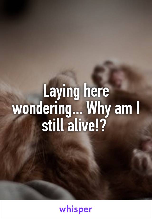 Laying here wondering... Why am I still alive!? 