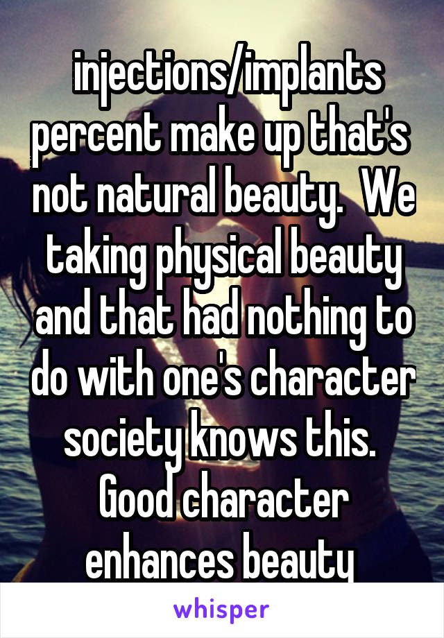  injections/implants percent make up that's  not natural beauty.  We taking physical beauty and that had nothing to do with one's character society knows this.  Good character enhances beauty 