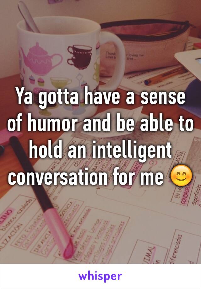 Ya gotta have a sense of humor and be able to hold an intelligent conversation for me 😊