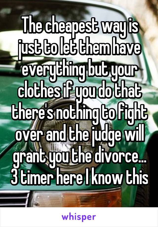 The cheapest way is just to let them have everything but your clothes if you do that there's nothing to fight over and the judge will grant you the divorce... 3 timer here I know this 