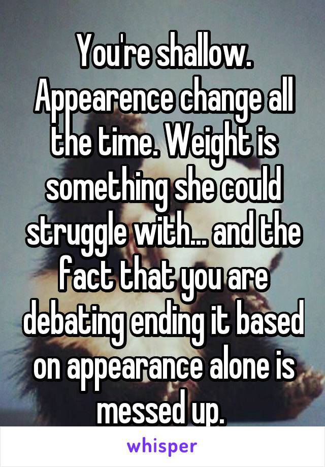You're shallow. Appearence change all the time. Weight is something she could struggle with... and the fact that you are debating ending it based on appearance alone is messed up. 