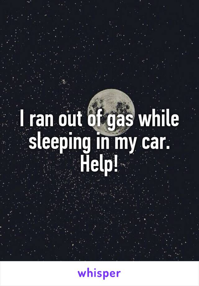 I ran out of gas while sleeping in my car. Help!