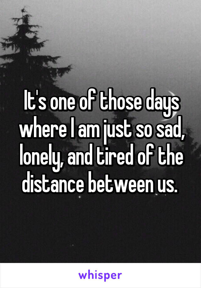 It's one of those days where I am just so sad, lonely, and tired of the distance between us. 