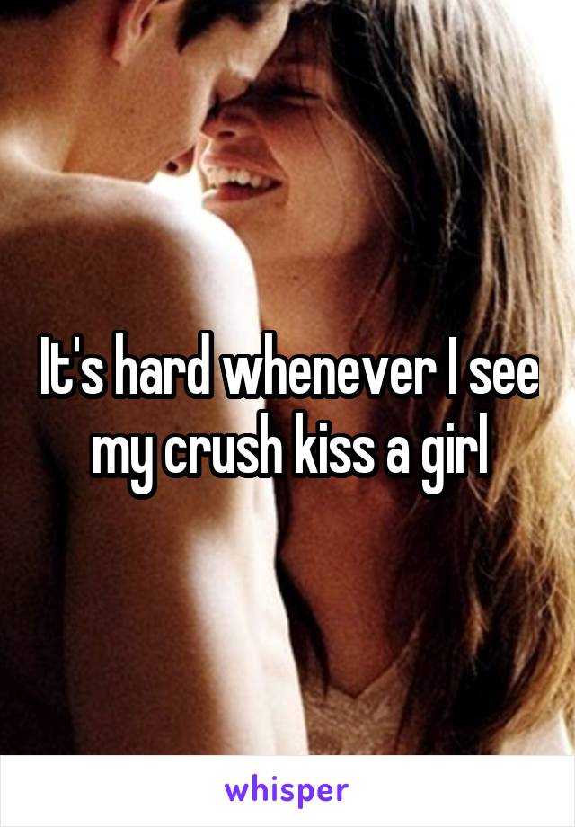 It's hard whenever I see my crush kiss a girl