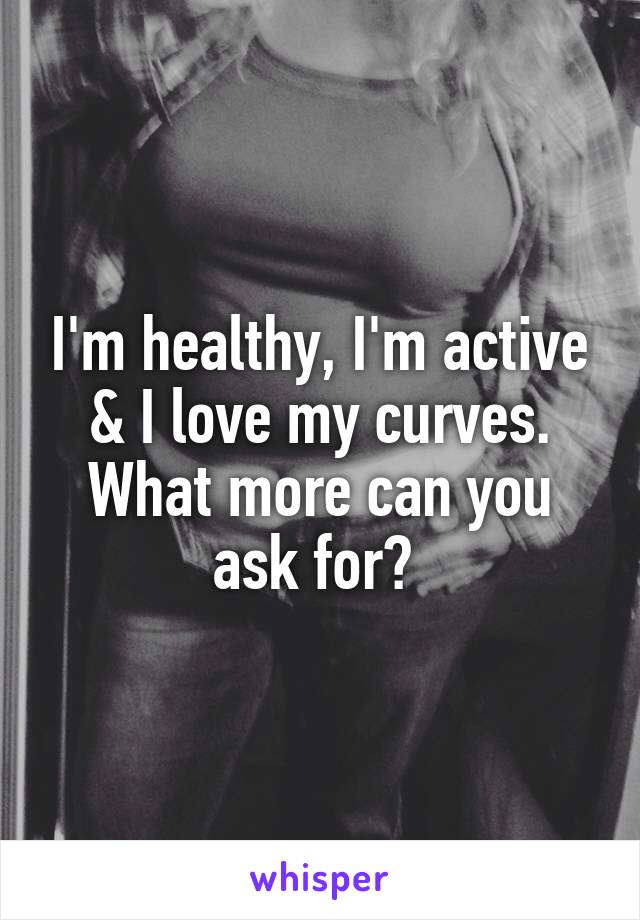 I'm healthy, I'm active & I love my curves. What more can you ask for? 