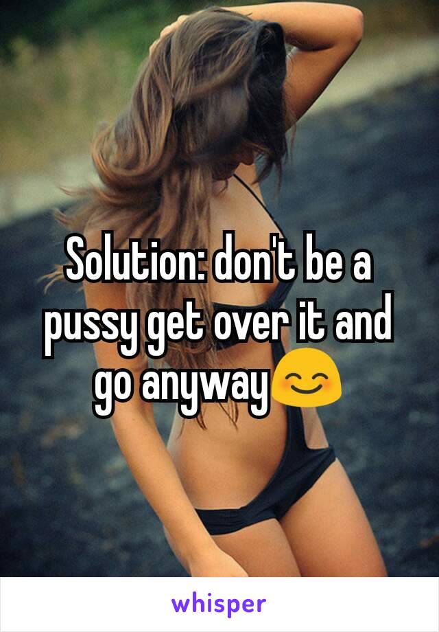 Solution: don't be a pussy get over it and go anyway😊