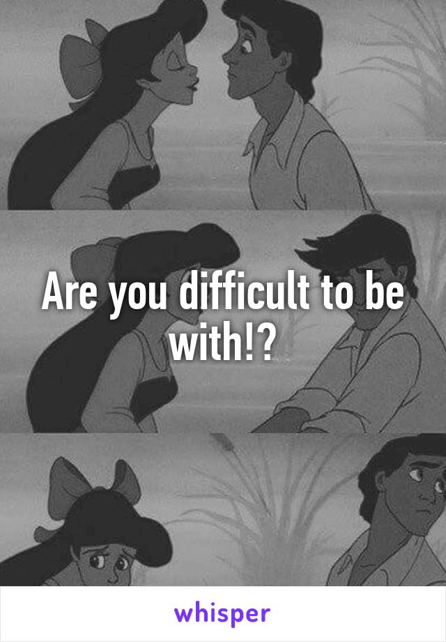 Are you difficult to be with!?