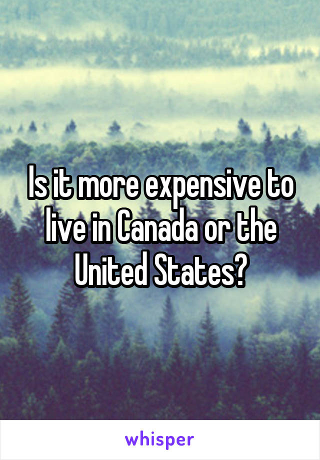 Is it more expensive to live in Canada or the United States?