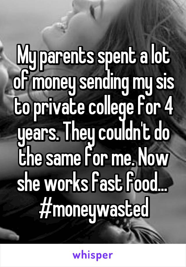 My parents spent a lot of money sending my sis to private college for 4 years. They couldn't do the same for me. Now she works fast food... 
#moneywasted
