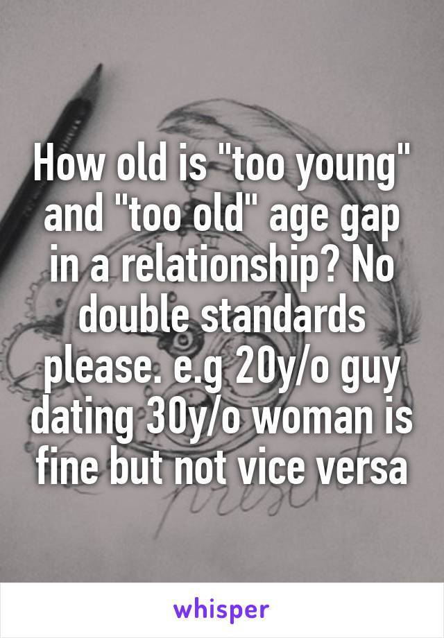 How old is "too young" and "too old" age gap in a relationship? No double standards please. e.g 20y/o guy dating 30y/o woman is fine but not vice versa