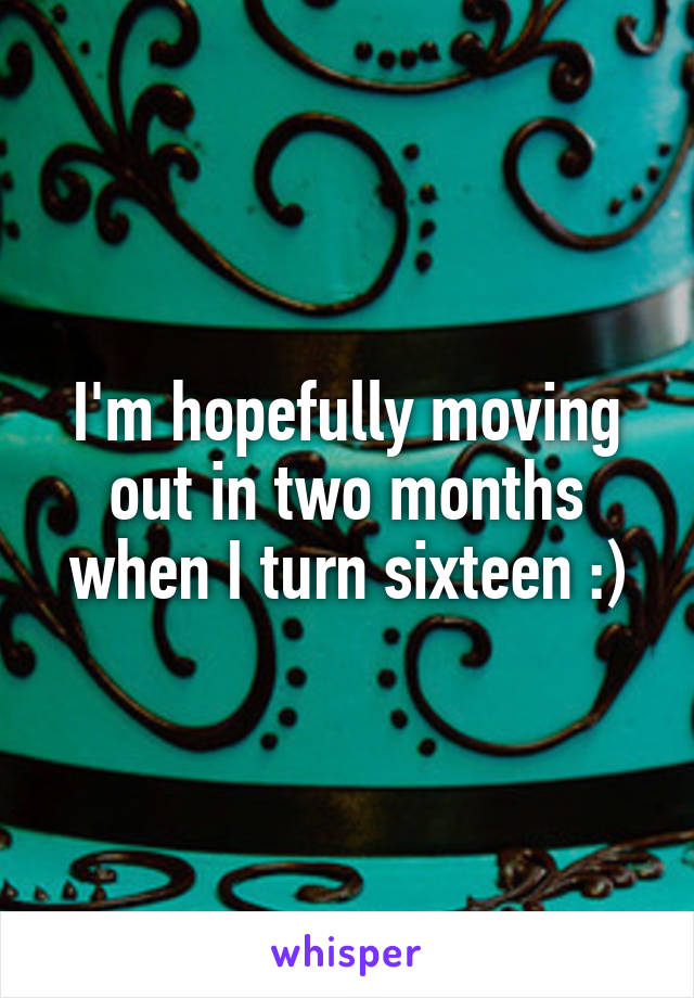 I'm hopefully moving out in two months when I turn sixteen :)