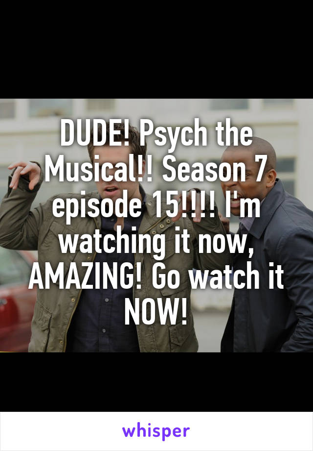 DUDE! Psych the Musical!! Season 7 episode 15!!!! I'm watching it now, AMAZING! Go watch it NOW!