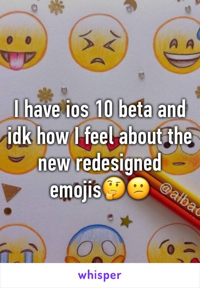 I have ios 10 beta and idk how I feel about the new redesigned emojis🤔😕
