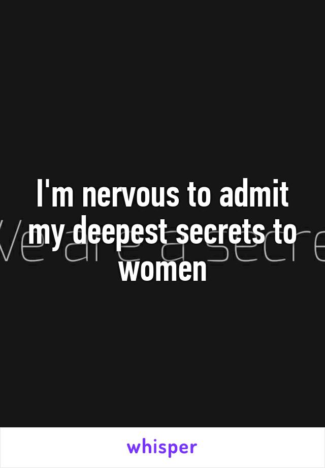 I'm nervous to admit my deepest secrets to women