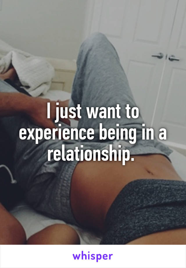 I just want to experience being in a relationship. 