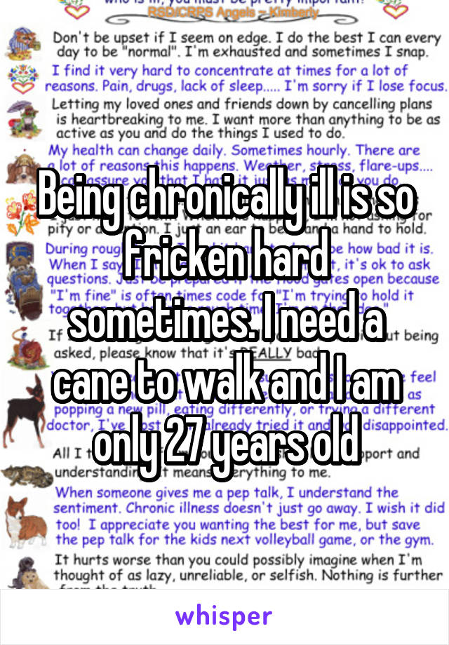 Being chronically ill is so fricken hard sometimes. I need a cane to walk and I am only 27 years old