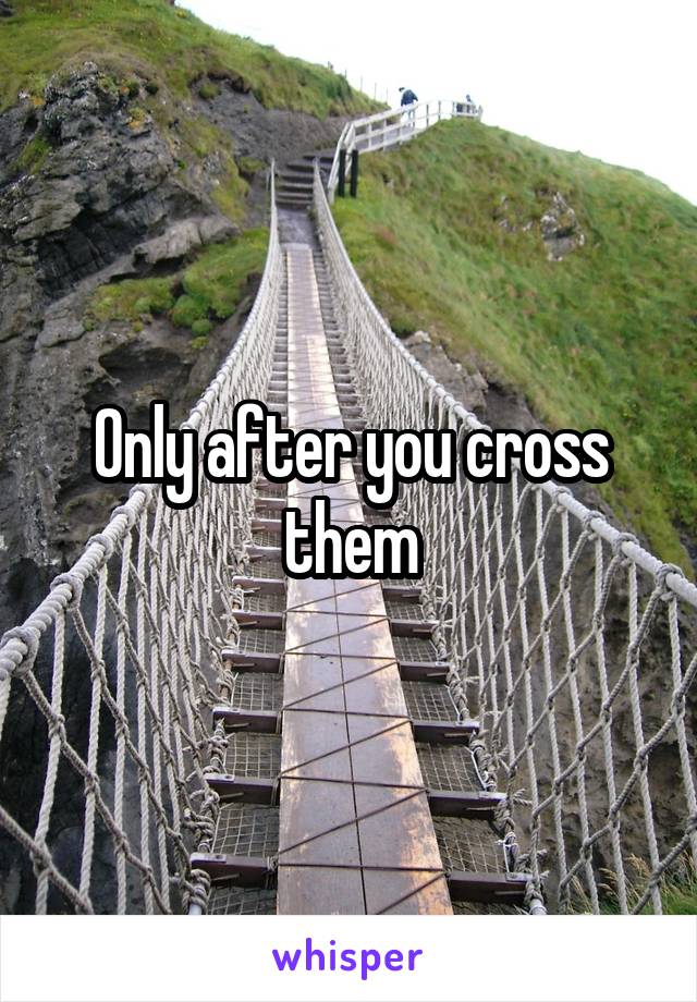 Only after you cross them