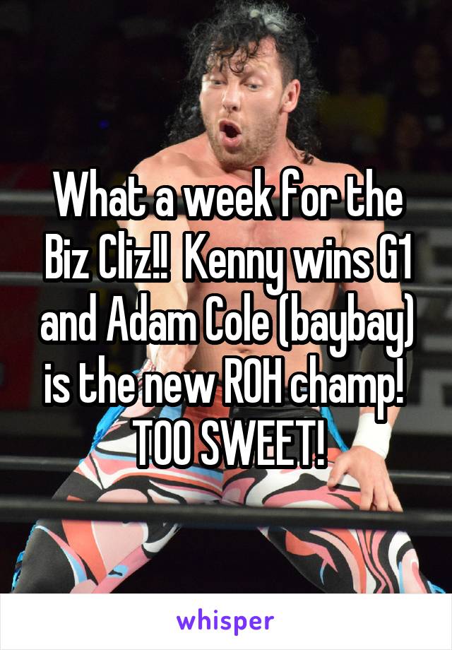 What a week for the Biz Cliz!!  Kenny wins G1 and Adam Cole (baybay) is the new ROH champ!  TOO SWEET!