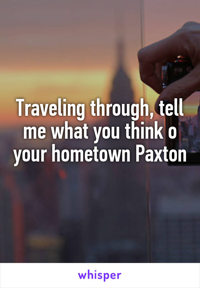Traveling through, tell me what you think o your hometown Paxton 
