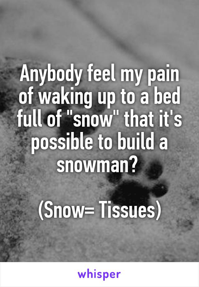 Anybody feel my pain of waking up to a bed full of "snow" that it's possible to build a snowman? 

(Snow= Tissues)