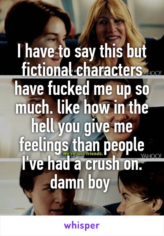 I have to say this but fictional characters have fucked me up so much. like how in the hell you give me feelings than people I've had a crush on. damn boy 