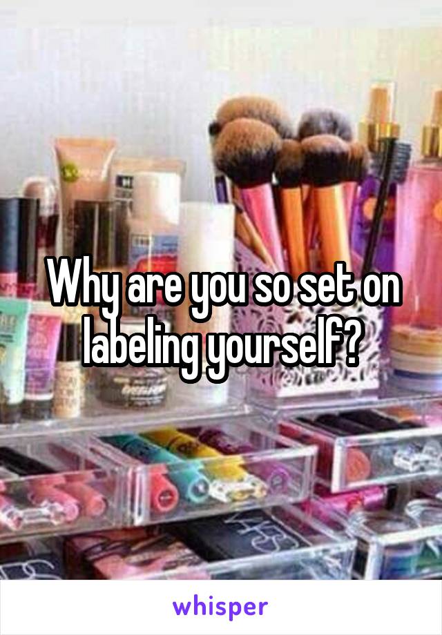 Why are you so set on labeling yourself?