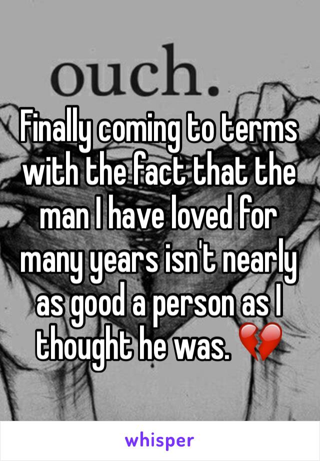 Finally coming to terms with the fact that the man I have loved for many years isn't nearly as good a person as I thought he was. 💔