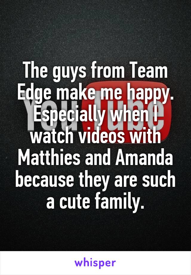 The guys from Team Edge make me happy. Especially when I watch videos with Matthies and Amanda because they are such a cute family.