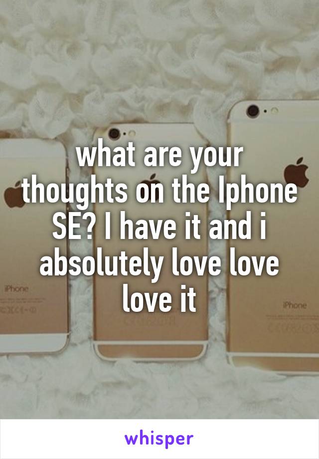 what are your thoughts on the Iphone SE? I have it and i absolutely love love love it