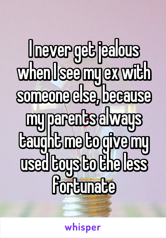 I never get jealous when I see my ex with someone else, because my parents always taught me to give my used toys to the less fortunate